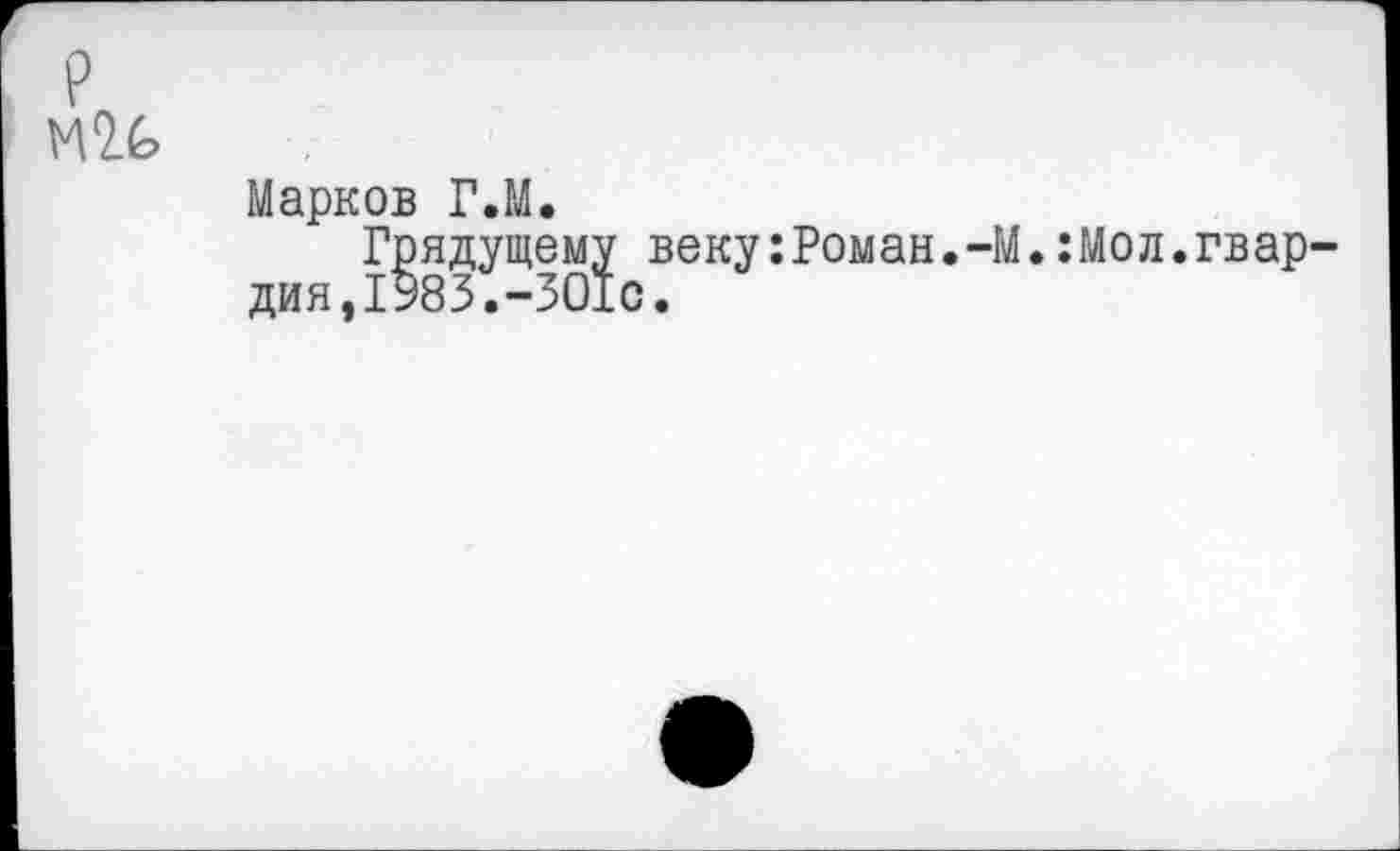 ﻿р ми
Марков Г.М.
Грядущему веку:Роман.-М.:Мол.гвардия, 1983.-301с.